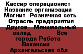 Кассир-операционист › Название организации ­ Магнит, Розничная сеть › Отрасль предприятия ­ Другое › Минимальный оклад ­ 25 000 - Все города Работа » Вакансии   . Архангельская обл.,Северодвинск г.